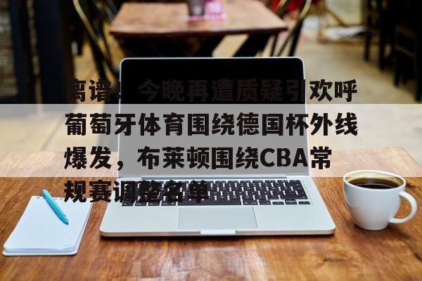离谱！今晚再遭质疑引欢呼葡萄牙体育围绕德国杯外线爆发，布莱顿围绕CBA常规赛调整名单